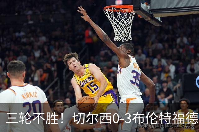 三轮不胜！切尔西0-3布伦特福德先赛掉第七 蓝军连续21场联赛丢球